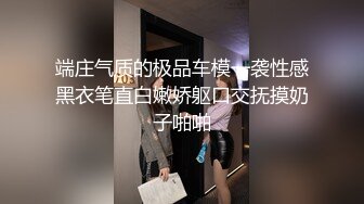 端庄气质的极品车模一袭性感黑衣笔直白嫩娇躯口交抚摸奶子啪啪