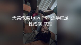 天美传媒 tmw-232 逃学满足性成瘾-茶理