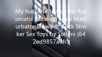 My husband trying the Automatic Rotating Male Masturbator Blow Job Cock Stroker Sex Toys by Sohimi (642ed9857a6fc)