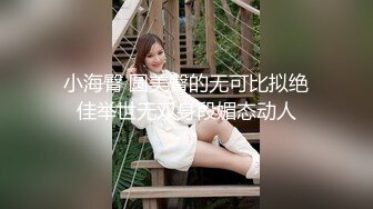 小海臀 圆美臀的无可比拟绝佳举世无双身段媚态动人