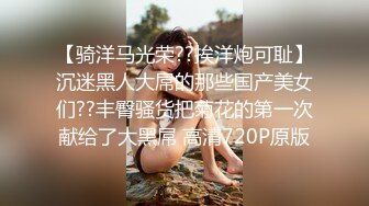 【骑洋马光荣??挨洋炮可耻】沉迷黑人大屌的那些国产美女们??丰臀骚货把菊花的第一次献给了大黑屌 高清720P原版