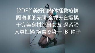 [2DF2]美好的肉体拯救疫情隔离期的无聊 全裸无套爆操干完美身材纹身女友 逼紧骚人真扛操 换着姿势干 [BT种子]