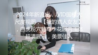 2024年新流出，JVID国模大尺度视图，【我的素人女友】，白虎粉穴特写，花园内玉体超清展示，美景佳人