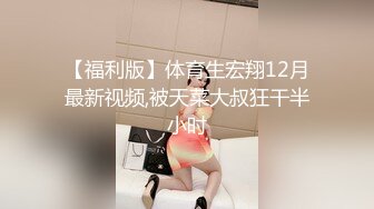 【福利版】体育生宏翔12月最新视频,被天菜大叔狂干半小时