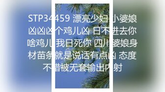 STP34459 漂亮少妇 小婆娘凶凶凶个鸡儿凶 日不进去你啥鸡儿 我日死你 四川婆娘身材苗条就是说话有点凶 态度不错被无套输出内射