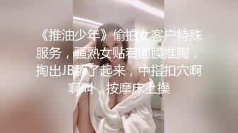 《推油少年》偷拍女客户特殊服务，骚熟女贴着面膜推胸，掏出JB舔了起来，中指扣穴啊啊叫，按摩床上操