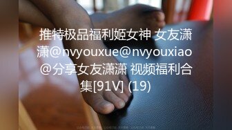 推特极品福利姬女神 女友潇潇@nvyouxue@nvyouxiao @分享女友潇潇 视频福利合集[91V] (19)