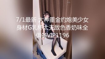 7/1最新 大神重金约炮美少女身材G乳杯太无敌色香奶味全俱备VIP1196