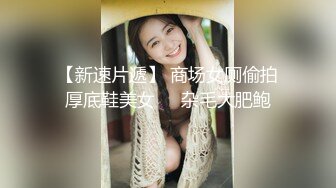 【新速片遞】 商场女厕偷拍厚底鞋美女❤️杂毛大肥鲍