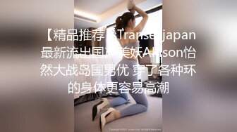 【精品推荐】Transexjapan最新流出国产美妖Allison怡然大战岛国男优 穿了各种环的身体更容易高潮