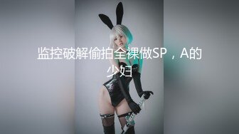 监控破解偷拍全裸做SP，A的少妇