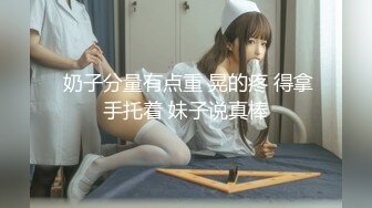  奶子分量有点重 晃的疼 得拿手托着 妹子说真棒