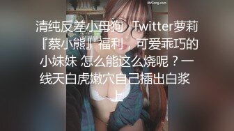 清纯反差小母狗✿Twitter萝莉『蔡小熊』福利，可爱乖巧的小妹妹 怎么能这么烧呢？一线天白虎嫩穴自己插出白浆 上