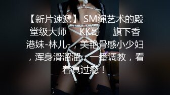 【新片速遞】 SM绳艺术的殿堂级大师❤️KK哥❤️旗下香港妹-林儿-，美艳骨感小少妇，浑身滑溜溜，一番调教，看着真过瘾！