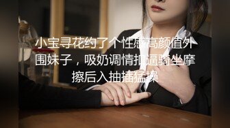 小宝寻花第二场约了个气质高颜值长相甜美妹子，舔奶摸逼深喉口交上位骑乘大力猛操