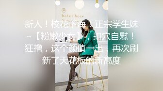 新人！校花下海！正宗学生妹~【粉嫩少女】，扣穴自慰！狂撸，这个颜值一出，再次刷新了天花板的新高度