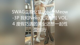 SWAG亚裔女星LonelyMeow-3P 我和Neko又见面啦 VOL.4 度假巧遇的美女还想一起性爱旅行