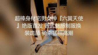 超棒身材宅男女神『六翼天使』绝版首发 各式魅惑制服换装跪舔 骑乘猛摇高潮