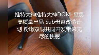 推特大神推特大神DOM-窒息高质量出品 Sub母畜改造计划 粉嫩双洞共同开发带来无尽的快感