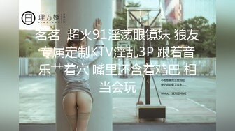 茗茗  超火91淫荡眼镜妹 狼友专属定制KTV淫乱3P 跟着音乐艹着穴 嘴里还含着鸡巴 相当会玩