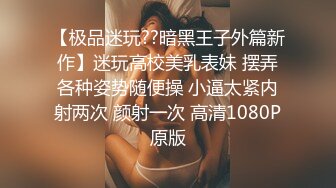 【极品迷玩??暗黑王子外篇新作】迷玩高校美乳表妹 摆弄各种姿势随便操 小逼太紧内射两次 颜射一次 高清1080P原版