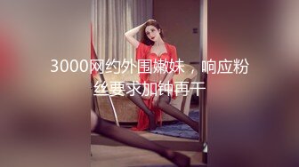 3000网约外围嫩妹，响应粉丝要求加钟再干