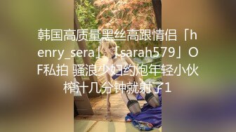 韩国高质量黑丝高跟情侣「henry_sera」「sarah579」OF私拍 骚浪少妇约炮年轻小伙榨汁几分钟就射了1