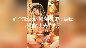 约个玩cos的风骚loli娘，被我带到楼上先艹爽了