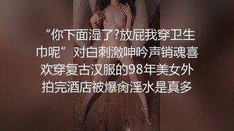 “你下面湿了?放屁我穿卫生巾呢”对白刺激呻吟声销魂喜欢穿复古汉服的98年美女外拍完酒店被爆肏淫水是真多