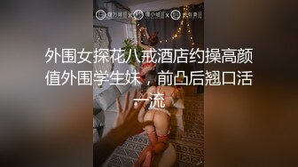 外围女探花八戒酒店约操高颜值外围学生妹，前凸后翘口活一流