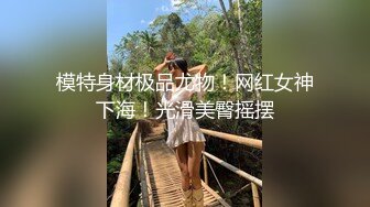 模特身材极品尤物！网红女神下海！光滑美臀摇摆