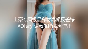 土豪专属极品身材高颜反差婊 #Diary 调教啪啪视图流出