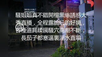 騷姐姐真不錯開檔黑絲誘惑大秀直播，全程露臉玩的好嗨，各種道具蹂躏騷穴高潮不斷，長茄子都塞逼裏淫水直噴