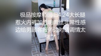    极品按摩师回归4.24大长腿惹火内裤加透明肉丝非常性感边给男顾客服务边对话调情太骚了