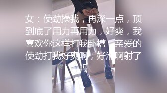 女：使劲操我，再深一点，顶到底了用力再用力，好爽，我喜欢你这样打我卧槽，亲爱的使劲打我好爽啊，好滑啊射了吗