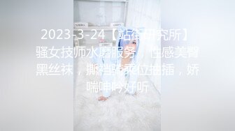 2023-3-24【站街研究所】骚女技师水磨服务，性感美臀黑丝袜，撕裆骑乘位抽插，娇喘呻吟好听