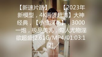 【新速片遞】  ⭐⭐【2023年新模型，4K画质超清】大神经典，【小宝探花】，3000一炮，极品美乳，勾人尤物淫欲超盛[2.61G/MP4/01:03:12]