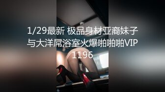 1/29最新 极品身材亚裔妹子与大洋屌浴室火爆啪啪啪VIP1196