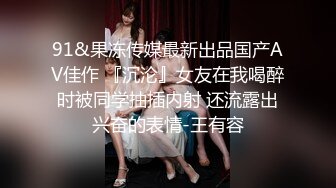 91&果冻传媒最新出品国产AV佳作 『沉沦』女友在我喝醉时被同学抽插内射 还流露出兴奋的表情-王有容