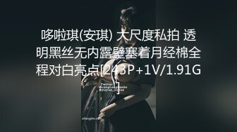 哆啦琪(安琪) 大尺度私拍 透明黑丝无内露壁塞着月经棉全程对白亮点[243P+1V/1.91G]