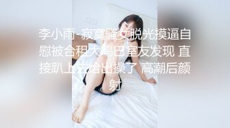 李小雨-寂寞骚女脱光摸逼自慰被合租大鸡巴室友发现 直接趴上去给出操了 高潮后颜射