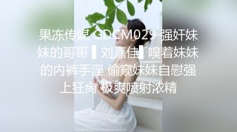 果冻传媒 GDCM029 强奸妹妹的哥哥 ▌刘嘉佳▌嗅着妹妹的内裤手淫 偷窥妹妹自慰强上狂肏 极爽喷射浓精