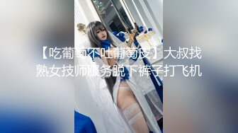 【吃葡萄不吐葡萄皮】大叔找熟女技师服务脱下裤子打飞机