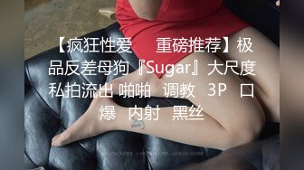 【疯狂性爱❤️重磅推荐】极品反差母狗『Sugar』大尺度私拍流出 啪啪➕调教➕3P➕口爆➕内射➕黑丝