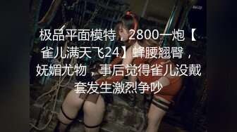 极品平面模特，2800一炮【雀儿满天飞24】蜂腰翘臀，妩媚尤物，事后觉得雀儿没戴套发生激烈争吵