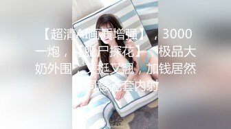 【超清AI画质增强】，3000一炮，【肥尸探花】，极品大奶外围，又挺又翘，加钱居然还同意无套内射