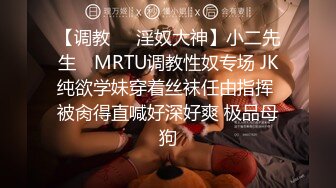 【调教❤️淫奴大神】小二先生✿ MRTU调教性奴专场 JK纯欲学妹穿着丝袜任由指挥 被肏得直喊好深好爽 极品母狗