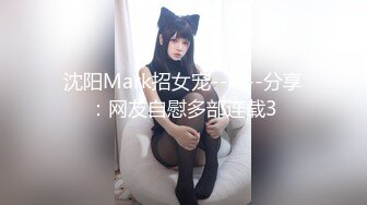 沈阳Mark招女宠------分享：网友自慰多部连载3