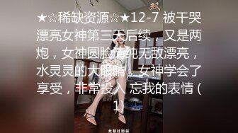 ★☆稀缺资源☆★12-7 被干哭漂亮女神第三天后续，又是两炮，女神圆脸清纯无敌漂亮，水灵灵的大眼睛，女神学会了享受，非常投入 忘我的表情 (1)