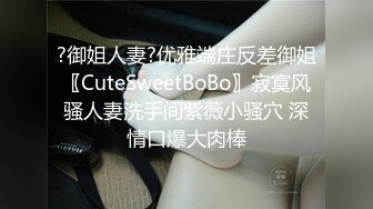 ?御姐人妻?优雅端庄反差御姐〖CuteSweetBoBo〗寂寞风骚人妻洗手间紫薇小骚穴 深情口爆大肉棒